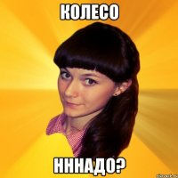 КОЛЕСО НННАДО?