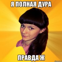я полная дура правда ж