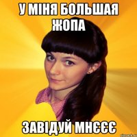 У міня большая жопа завідуй мнєєє