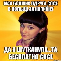 Мая бєшана пдруга сосе в польщі за копийку Да я шутканула...та бесплатно сосе