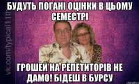 Будуть погані оцінки в цьому семестрі грошей на репетиторів не дамо! бідеш в бурсу