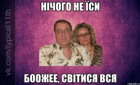 НІЧОГО НЕ ЇСИ БООЖЕЕ, СВІТИСЯ ВСЯ