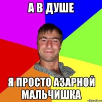 а в душе я просто азарной мальчишка