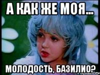 а как же моя... молодость, базилио?