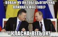 - Вован, ну як тобі цьогорічна ялинка у Фастові? - Класна, Вітьок!