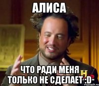 АЛИСА что ради меня только не сделает :D