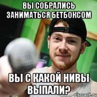 вы собрались заниматься бетбоксом вы с какой нивы выпали?