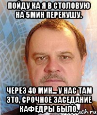 Пойду ка я в столовую на 5мин перекушу. Через 40 мин... У нас там это, срочное заседание кафедры было.