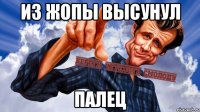 из жопы высунул палец