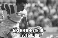 Без него футбол - пустышка