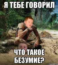 я тебе говорил что такое безумие?