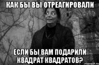 как бы вы отреагировали если бы вам подарили Квадрат Квадратов?