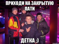 приходи на закрытую пати детка ;)