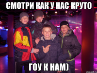 смотри как у нас круто гоу к нам)