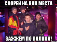 скорей на вип места зажжём по полной!