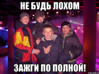 не будь лохом зажги по полной!