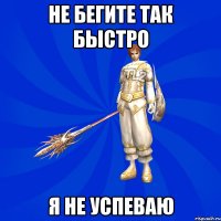 Не бегите так быстро Я не успеваю
