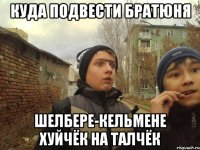 КУДА ПОДВЕСТИ БРАТЮНЯ ШЕЛБЕРЕ-КЕЛЬМЕНЕ ХУЙЧЁК НА ТАЛЧЁК