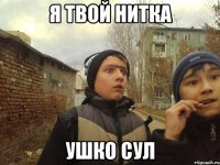 Я ТВОЙ НИТКА УШКО СУЛ