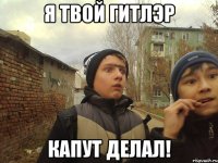 Я ТВОЙ ГИТЛЭР КАПУТ ДЕЛАЛ!