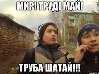 мир! труд! май! ТРУБА ШАТАЙ!!!