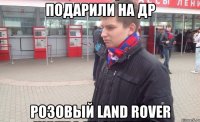 Подарили на ДР Розовый land rover