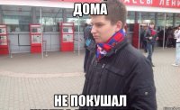 Дома Не покушал