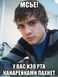 Мсье! У вас изо рта канарейками пахнет