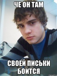 Че он там своей письки боится