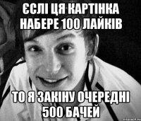 єслі ця картінка набере 100 лайків то я закіну очередні 500 бачей