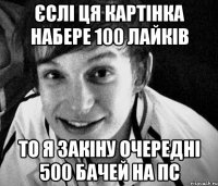 єслі ця картінка набере 100 лайків то я закіну очередні 500 бачей на пс