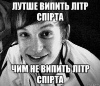 лутше випить літр спірта чим не випить літр спірта