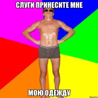 СЛУГИ ПРИНЕСИТЕ МНЕ МОЮ ОДЕЖДУ