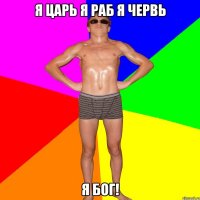Я ЦАРЬ Я РАБ Я ЧЕРВЬ Я БОГ!