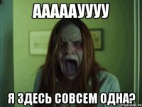 Ааааауууу Я здесь совсем одна?