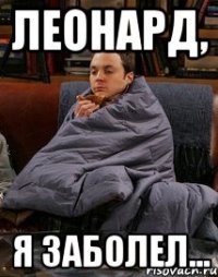 Леонард, я заболел...