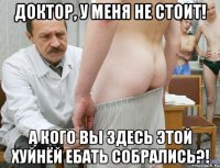 Доктор, у меня не стоит! А кого вы здесь этой хуйнёй ебать собрались?!