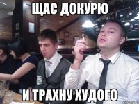 Щас докурю и трахну худого
