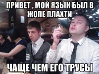 Привет , мой язык был в жопе Плахти чаще чем его трусы