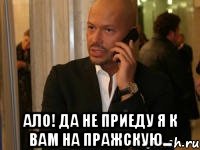  Ало! Да не приеду я к вам на Пражскую...