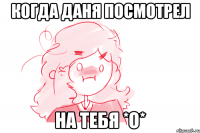 Когда Даня посмотрел на тебя *о*