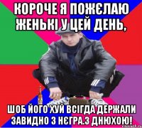 короче я пожєлаю Женькі у цей день, шоб його хуй всігда держали завидно 3 нєгра.З днюхою!