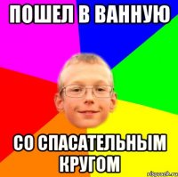 Пошел в ванную со спасательным кругом