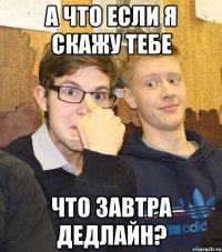а что если я скажу тебе что завтра дедлайн?