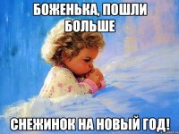 боженька, пошли больше снежинок на новый год!