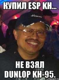 Купил ESP KH... Не взял Dunlop KH-95.
