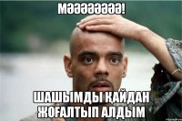 Мәәәәәәәә! Шашымды қайдан жоғалтып алдым