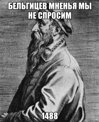 Бельгицев мненья мы не спросим 1488