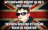 брітанський акцент це як у нас заході звучить красіво от тільки ніхуя не понятно