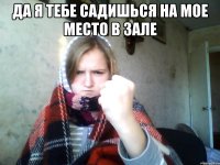 Да я тебе садишься на мое место в зале 
